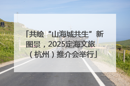 共绘“山海城共生”新图景，2025定海文旅（杭州）推介会举行