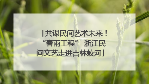 共谋民间艺术未来！“春雨工程” 浙江民间文艺走进吉林蛟河