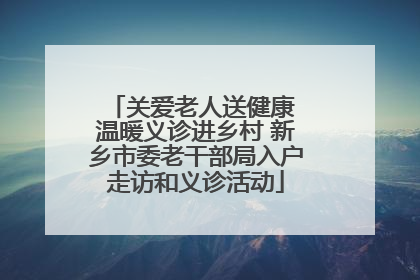 关爱老人送健康 温暖义诊进乡村 新乡市委老干部局入户走访和义诊活动