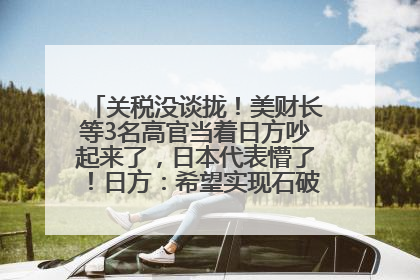 关税没谈拢！美财长等3名高官当着日方吵起来了，日本代表懵了！日方：希望实现石破茂与特朗普的会晤