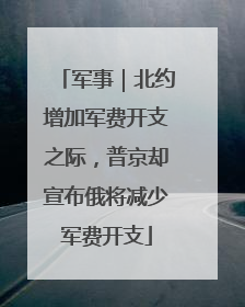 军事｜北约增加军费开支之际，普京却宣布俄将减少军费开支