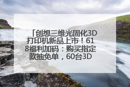 创想三维光固化3D打印机新品上市！618福利加码：购买指定款抽免单，60台3D打印机直接送