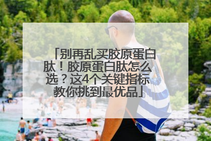 别再乱买胶原蛋白肽！胶原蛋白肽怎么选？这4个关键指标教你挑到最优品