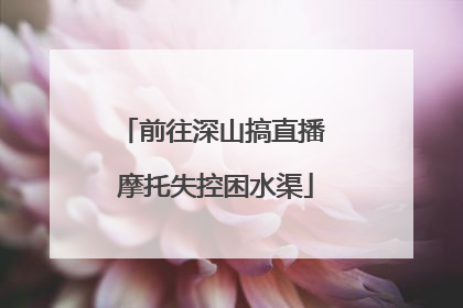 前往深山搞直播 摩托失控困水渠
