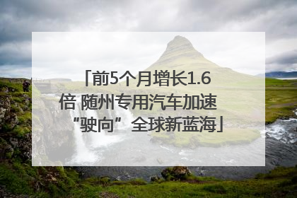 前5个月增长1.6倍 随州专用汽车加速“驶向”全球新蓝海