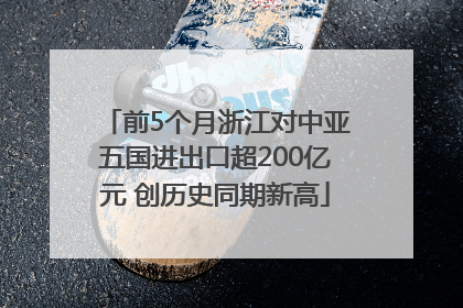 前5个月浙江对中亚五国进出口超200亿元 创历史同期新高