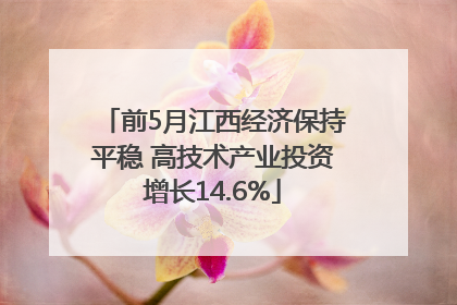 前5月江西经济保持平稳 高技术产业投资增长14.6%