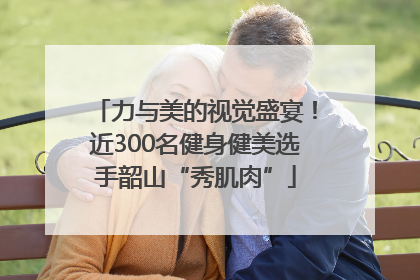 力与美的视觉盛宴！近300名健身健美选手韶山“秀肌肉”