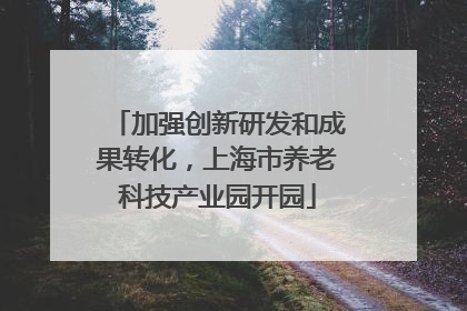 加强创新研发和成果转化，上海市养老科技产业园开园