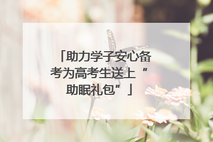 助力学子安心备考为高考生送上“助眠礼包”