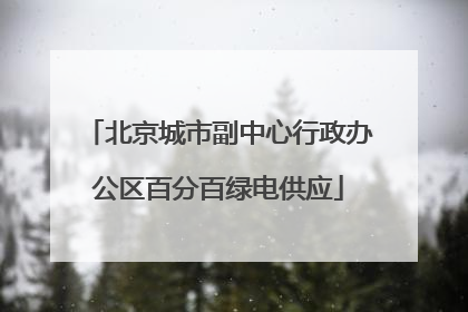 北京城市副中心行政办公区百分百绿电供应