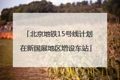 北京地铁15号线计划在新国展地区增设车站
