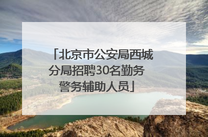 北京市公安局西城分局招聘30名勤务警务辅助人员