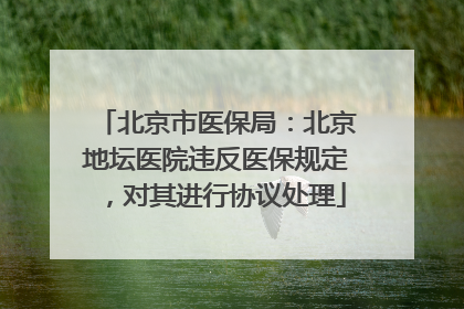 北京市医保局：北京地坛医院违反医保规定，对其进行协议处理