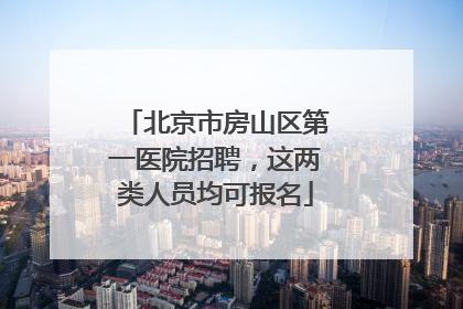 北京市房山区第一医院招聘，这两类人员均可报名