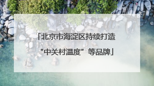 北京市海淀区持续打造“中关村温度”等品牌