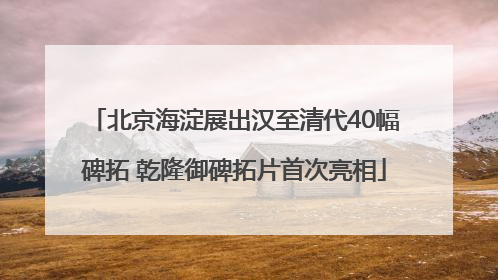 北京海淀展出汉至清代40幅碑拓 乾隆御碑拓片首次亮相