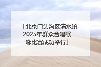 北京门头沟区清水镇2025年群众合唱歌咏比赛成功举行
