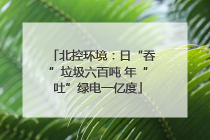 北控环境：日“吞”垃圾六百吨 年“吐”绿电一亿度