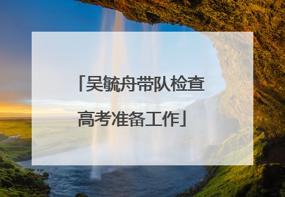 吴毓舟带队检查高考准备工作