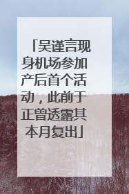 吴谨言现身机场参加产后首个活动，此前于正曾透露其本月复出