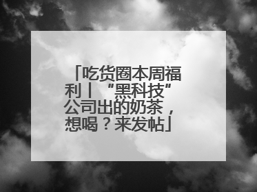 吃货圈本周福利丨“黑科技”公司出的奶茶，想喝？来发帖