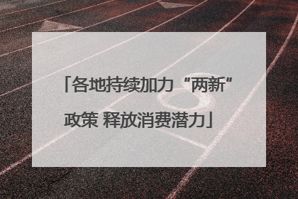 各地持续加力“两新”政策 释放消费潜力