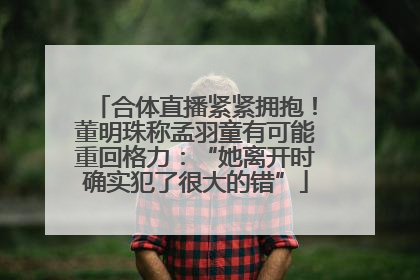 合体直播紧紧拥抱！董明珠称孟羽童有可能重回格力：“她离开时确实犯了很大的错”