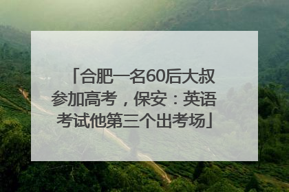 合肥一名60后大叔参加高考，保安：英语考试他第三个出考场