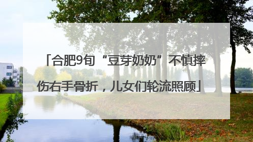 合肥9旬“豆芽奶奶”不慎摔伤右手骨折，儿女们轮流照顾