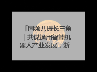同频共振长三角｜共谋通用智能机器人产业发展，浙江新昌科技日搭建协同创新平台