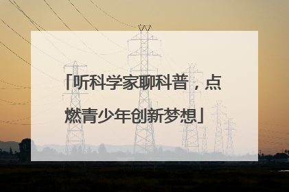 听科学家聊科普，点燃青少年创新梦想