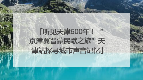 听见天津600年！“京津冀晋蒙民歌之旅”天津站探寻城市声音记忆