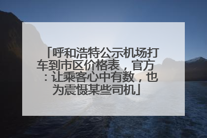 呼和浩特公示机场打车到市区价格表，官方：让乘客心中有数，也为震慑某些司机