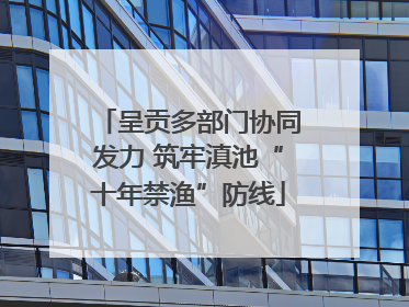 呈贡多部门协同发力 筑牢滇池“十年禁渔”防线