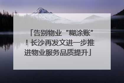 告别物业“糊涂账”！长沙再发文进一步推进物业服务品质提升
