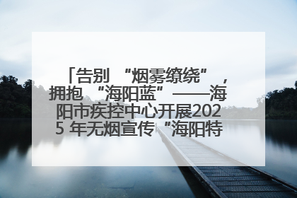 告别 “烟雾缭绕”，拥抱 “海阳蓝”——海阳市疾控中心开展2025 年无烟宣传“海阳特色”实践记录