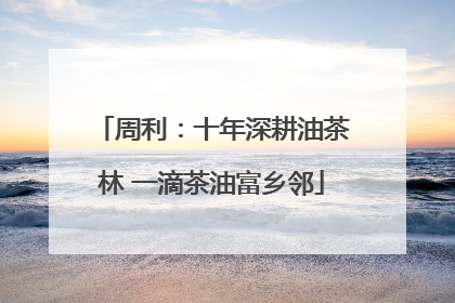 周利：十年深耕油茶林 一滴茶油富乡邻