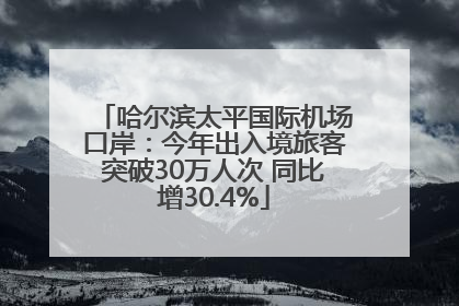 哈尔滨太平国际机场口岸：今年出入境旅客突破30万人次 同比增30.4%
