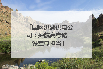 国网洪湖供电公司：护航高考路 铁军显担当