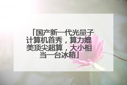 国产新一代光量子计算机首秀，算力媲美顶尖超算，大小相当一台冰箱