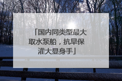 国内同类型最大取水泵船，抗旱保灌大显身手