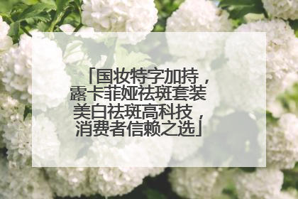 国妆特字加持，露卡菲娅祛斑套装美白祛斑高科技，消费者信赖之选