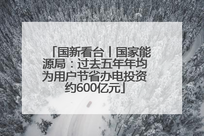 国新看台丨国家能源局：过去五年年均为用户节省办电投资约600亿元