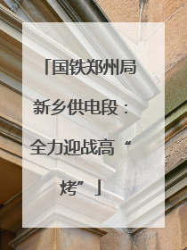 国铁郑州局新乡供电段：全力迎战高“烤”