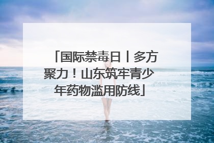 国际禁毒日丨多方聚力！山东筑牢青少年药物滥用防线