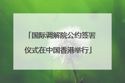 国际调解院公约签署仪式在中国香港举行