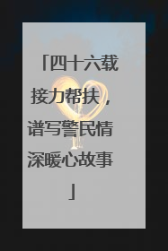 四十六载接力帮扶，谱写警民情深暖心故事