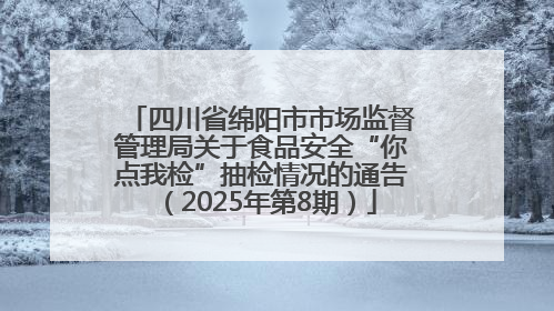 四川省绵阳市市场监督管理局关于食品安全“你点我检”抽检情况的通告（2025年第8期）
