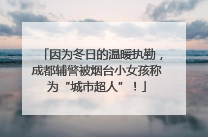 因为冬日的温暖执勤，成都辅警被烟台小女孩称为“城市超人”！